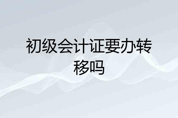 初级会计证要办转移吗