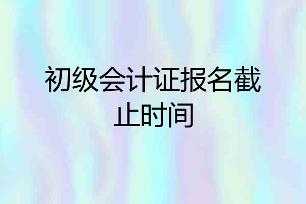 初级会计证报名截止时间