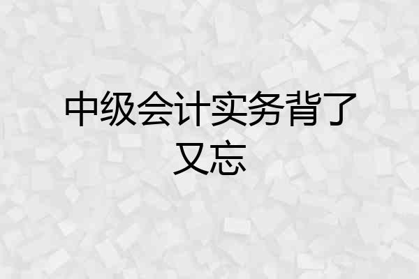 中级会计实务背了又忘