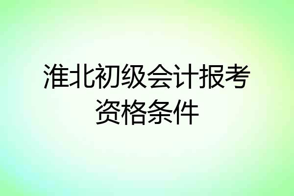 淮北初级会计报考资格条件