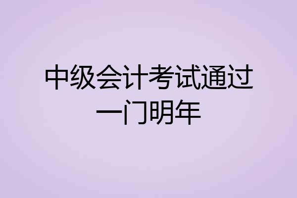 中级会计考试通过一门明年