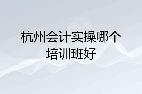 杭州会计实操哪个培训班好