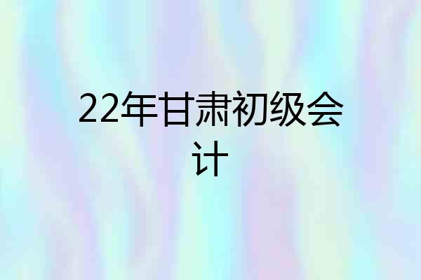 22年甘肃初级会计