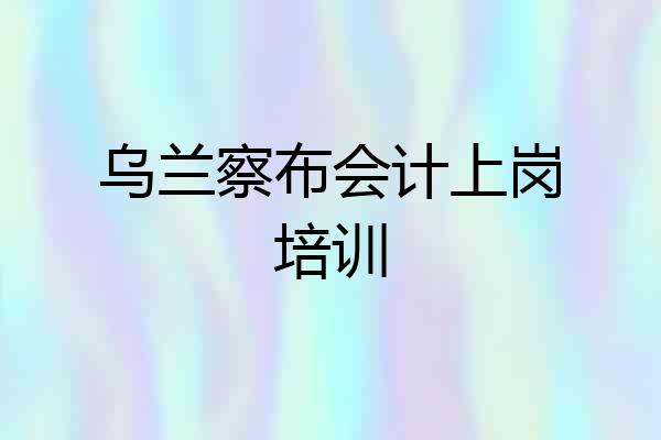 乌兰察布会计上岗培训