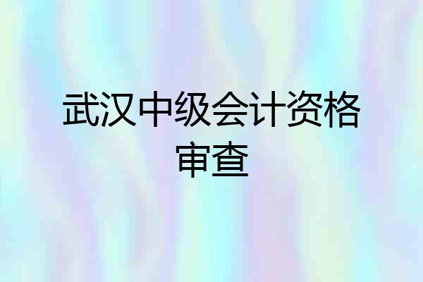 武汉中级会计资格审查