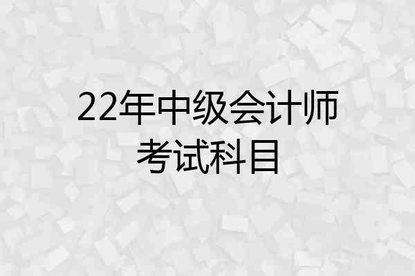 22年中级会计师考试科目