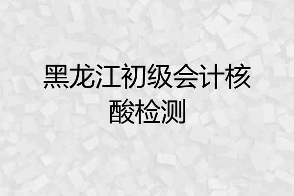 黑龙江初级会计核酸检测