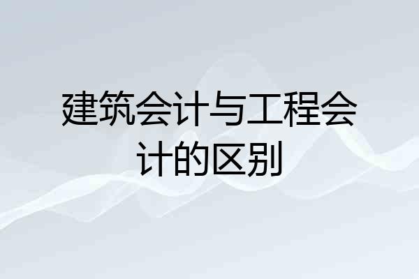 建筑会计与工程会计的区别