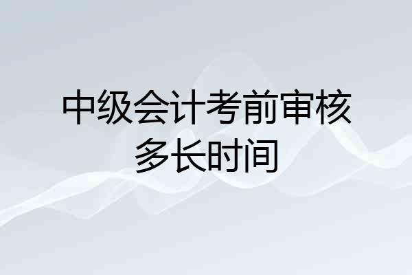 中级会计考前审核多长时间