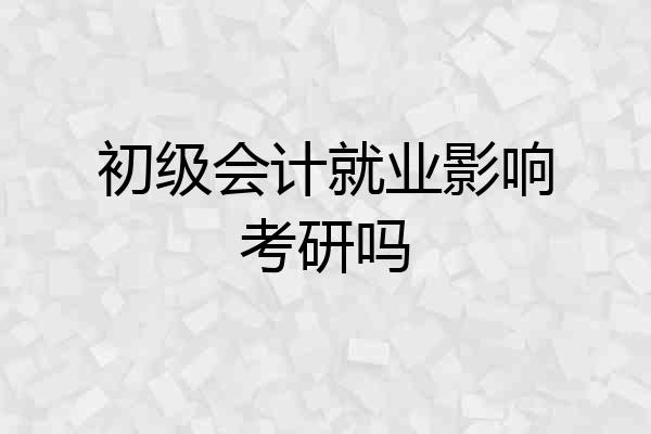 初级会计就业影响考研吗