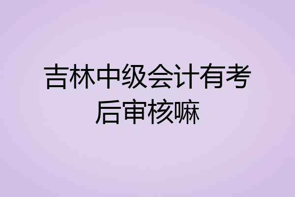 吉林中级会计有考后审核嘛