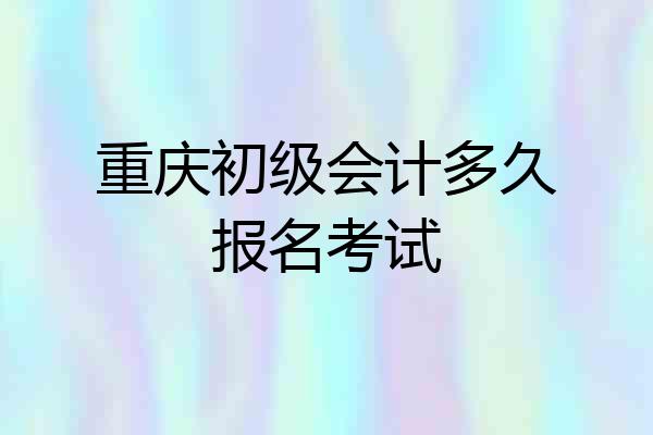 重庆初级会计多久报名考试