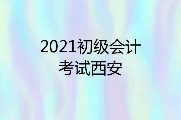2021初级会计考试西安