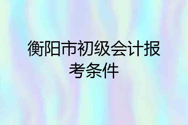 衡阳市初级会计报考条件