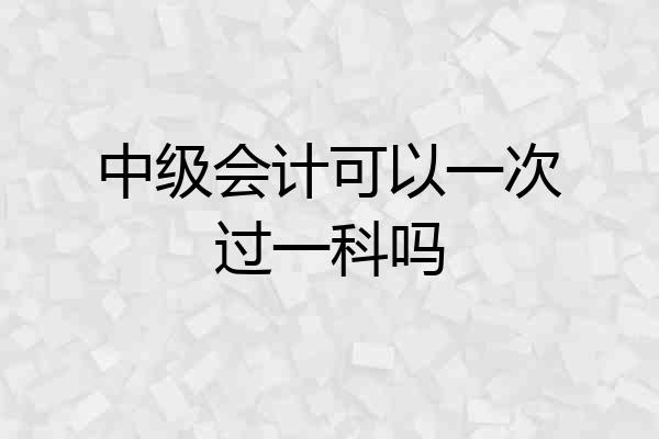 中级会计可以一次过一科吗