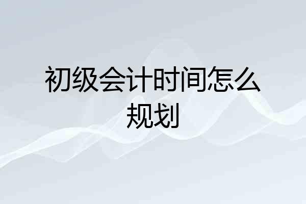 初级会计时间怎么规划