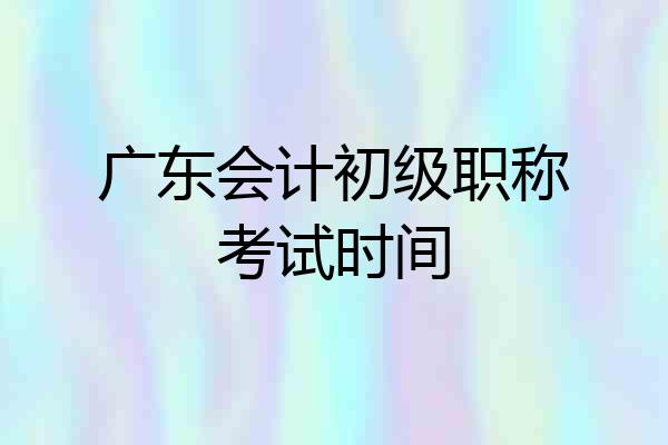 广东会计初级职称考试时间