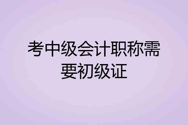 考中级会计职称需要初级证