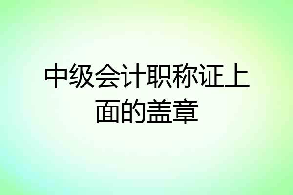 中级会计职称证上面的盖章