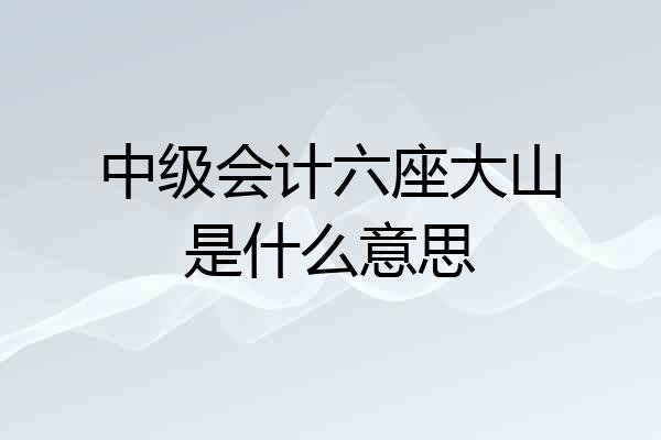 中级会计六座大山是什么意思