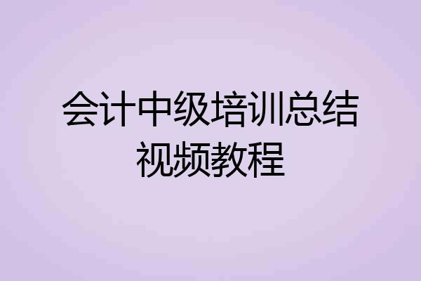 会计中级培训总结视频教程