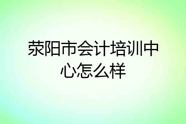 荥阳市会计培训中心怎么样