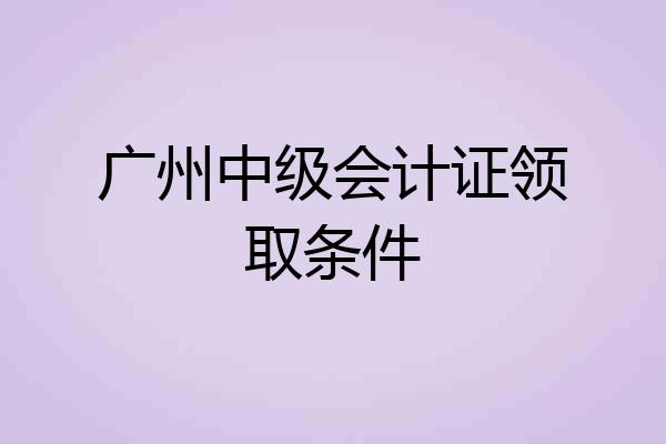 广州中级会计证领取条件