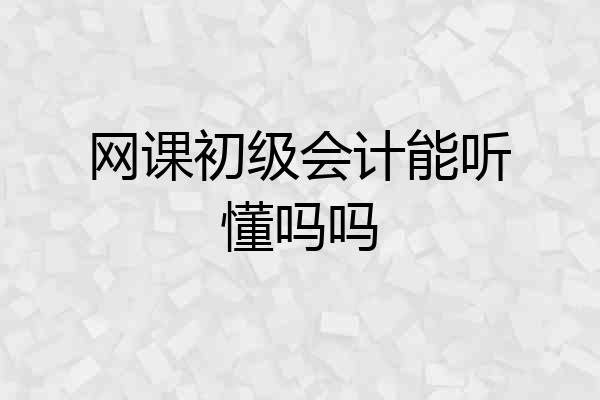 网课初级会计能听懂吗吗