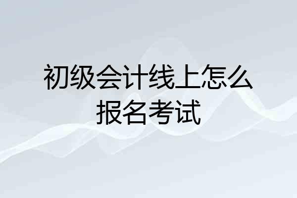 初级会计线上怎么报名考试