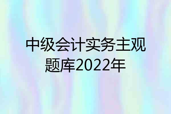 中级会计实务主观题库2022年