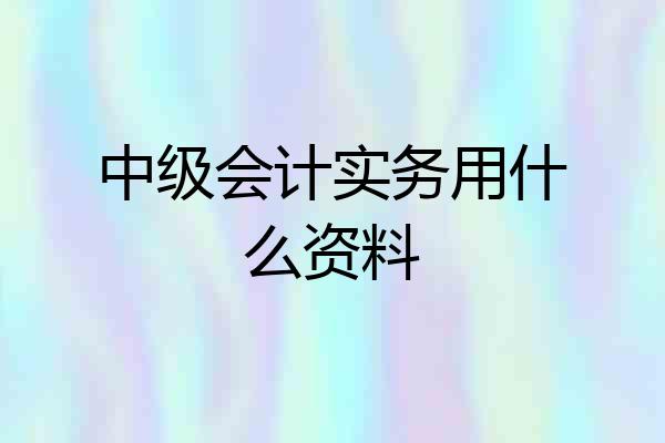 中级会计实务用什么资料