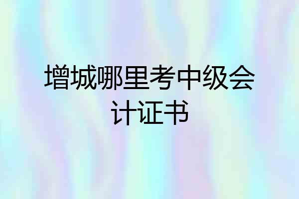 增城哪里考中级会计证书