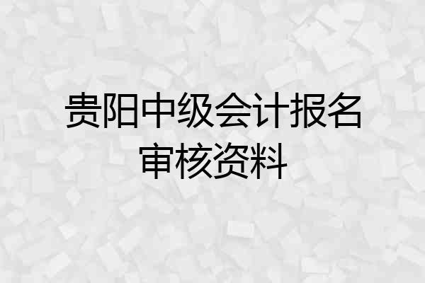 贵阳中级会计报名审核资料