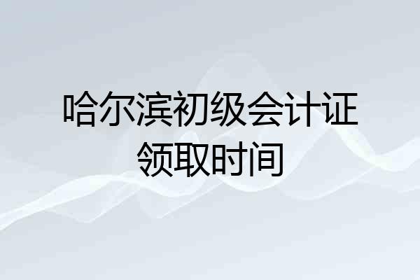 哈尔滨初级会计证领取时间