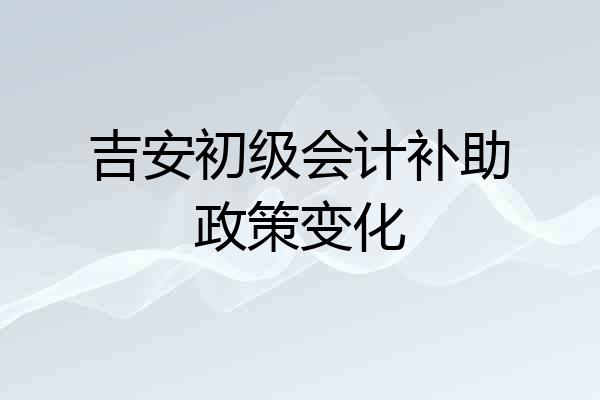 吉安初级会计补助政策变化