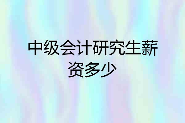 中级会计研究生薪资多少