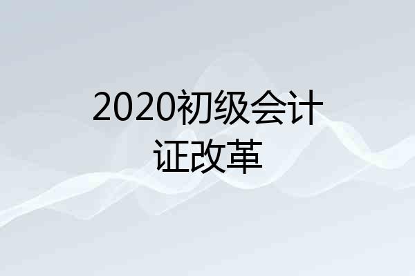 2020初级会计证改革