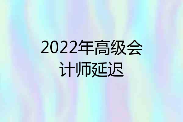 2022年高级会计师延迟