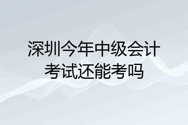 深圳今年中级会计考试还能考吗