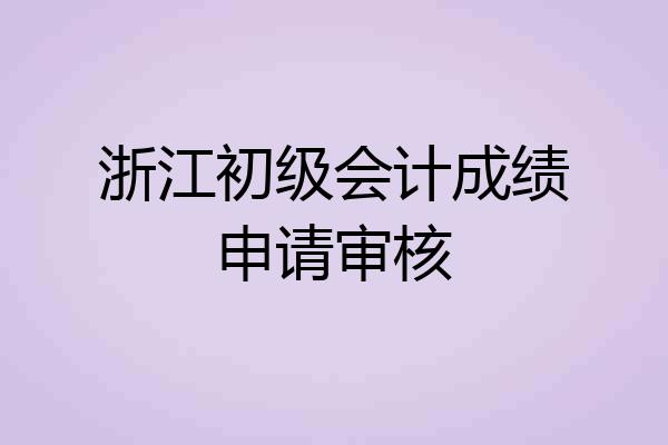 浙江初级会计成绩申请审核