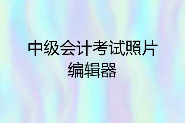 中级会计考试照片编辑器