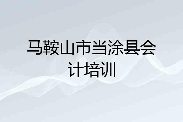 马鞍山市当涂县会计培训