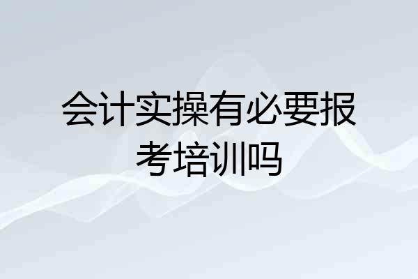 会计实操有必要报考培训吗