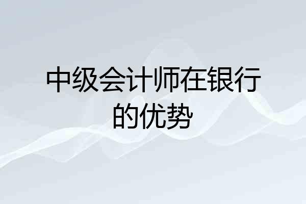 中级会计师在银行的优势