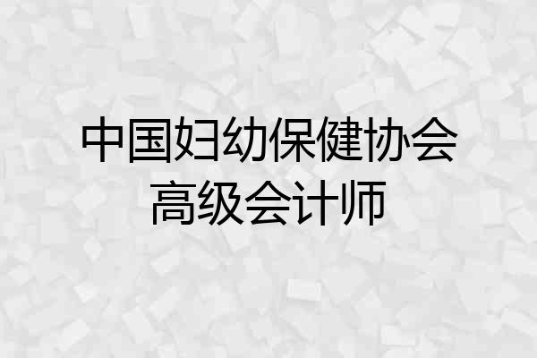 中国妇幼保健协会高级会计师
