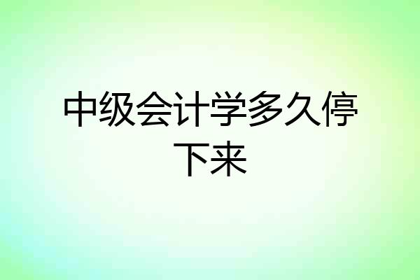中级会计学多久停下来