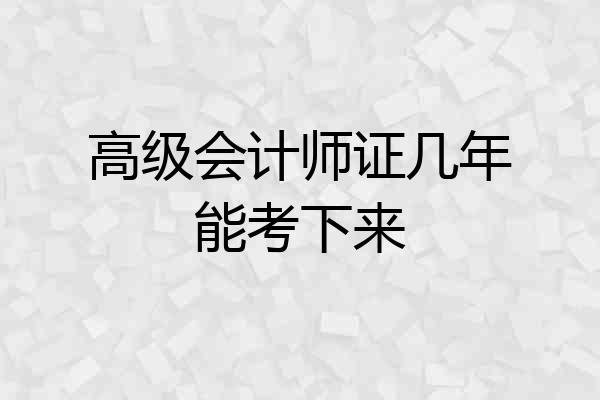 高级会计师证几年能考下来