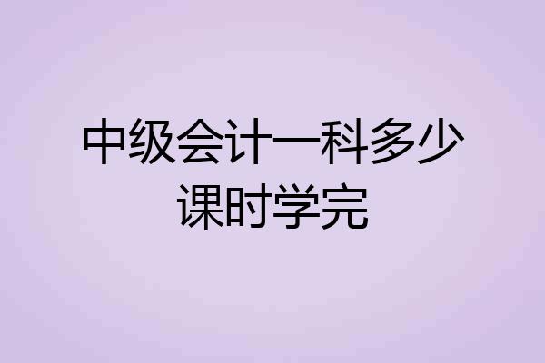 中级会计一科多少课时学完