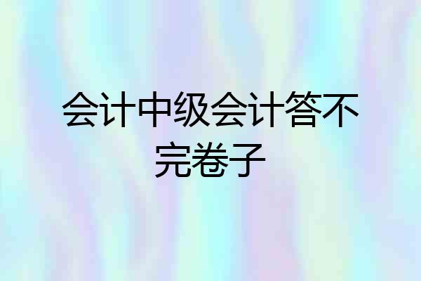 会计中级会计答不完卷子