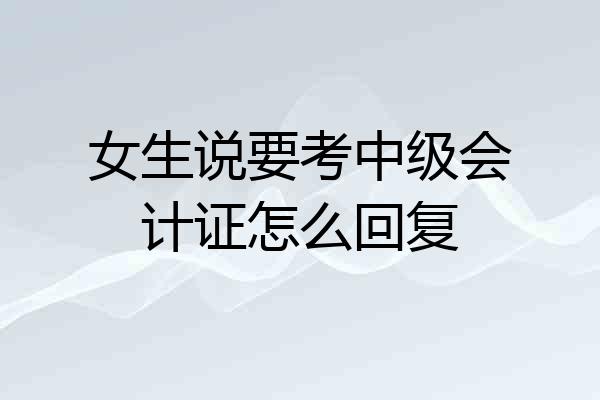 女生说要考中级会计证怎么回复